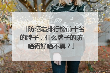 防晒霜排行榜前十名的牌子，什么牌子的防晒霜好晒不黑？