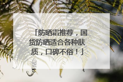 防晒霜推荐，国货防晒适合各种肤质，口碑不俗！