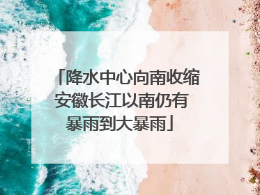 降水中心向南收缩 安徽长江以南仍有暴雨到大暴雨