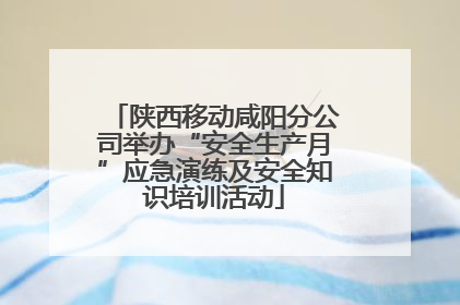 陕西移动咸阳分公司举办“安全生产月”应急演练及安全知识培训活动
