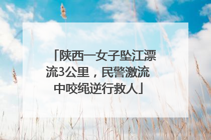 陕西一女子坠江漂流3公里，民警激流中咬绳逆行救人