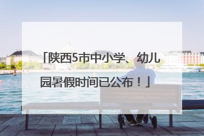 陕西5市中小学、幼儿园暑假时间已公布！