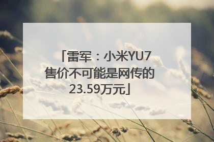 雷军：小米YU7售价不可能是网传的23.59万元