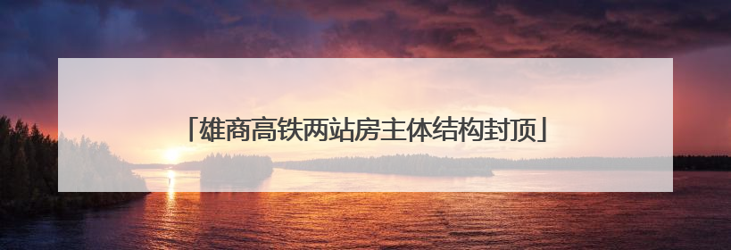 雄商高铁两站房主体结构封顶