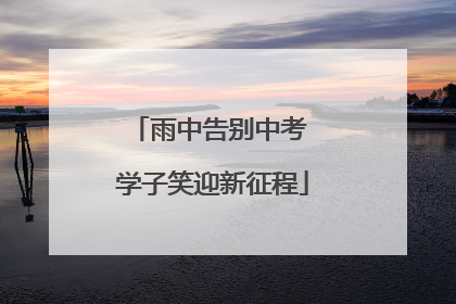 雨中告别中考 学子笑迎新征程