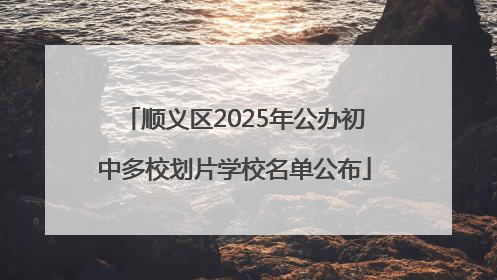 顺义区2025年公办初中多校划片学校名单公布
