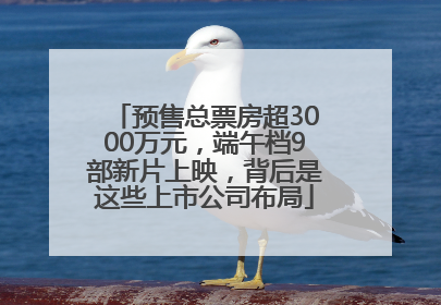 预售总票房超3000万元，端午档9部新片上映，背后是这些上市公司布局