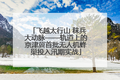 飞越太行山 秣兵大动脉——轨道上的京津冀首批无人机蜂巢投入汛期实战