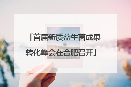 首届新质益生菌成果转化峰会在合肥召开
