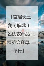 首届长三角（皖北）名优农产品博览会在阜举行