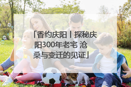 香约庆阳丨探秘庆阳300年老宅 沧桑与变迁的见证