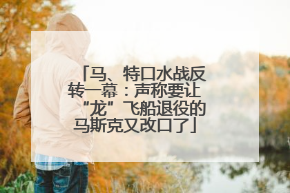 马、特口水战反转一幕：声称要让“龙”飞船退役的马斯克又改口了