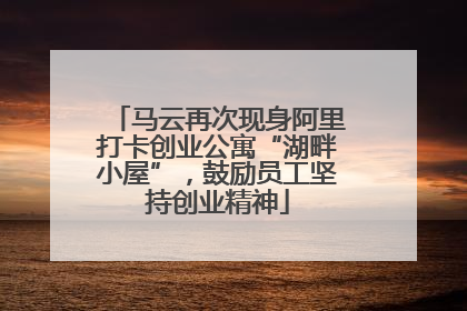 马云再次现身阿里打卡创业公寓“湖畔小屋”，鼓励员工坚持创业精神