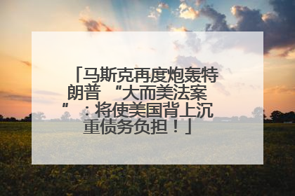 马斯克再度炮轰特朗普 “大而美法案”：将使美国背上沉重债务负担！