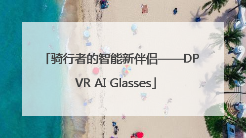 骑行者的智能新伴侣——DPVR AI Glasses
