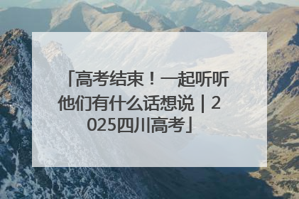 高考结束！一起听听他们有什么话想说｜2025四川高考