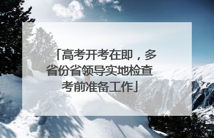 高考开考在即，多省份省领导实地检查考前准备工作