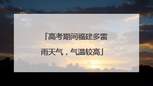 高考期间福建多雷雨天气，气温较高