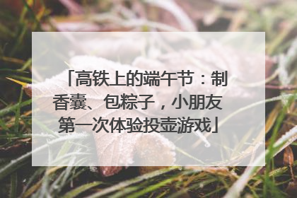 高铁上的端午节：制香囊、包粽子，小朋友第一次体验投壶游戏