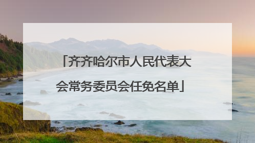 齐齐哈尔市人民代表大会常务委员会任免名单