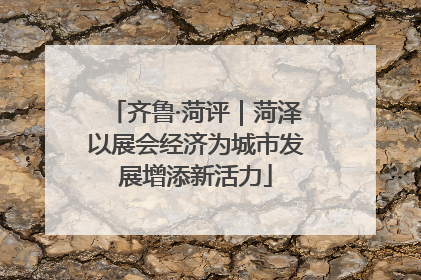 齐鲁·菏评｜菏泽以展会经济为城市发展增添新活力