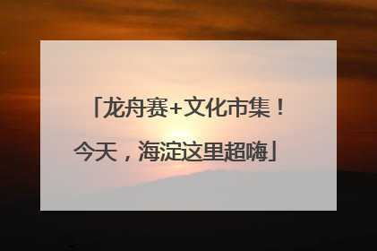 龙舟赛+文化市集！今天，海淀这里超嗨