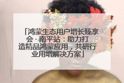鸿蒙生态用户增长臻享会 · 南平站：助力打造精品鸿蒙应用，共研行业用增解决方案