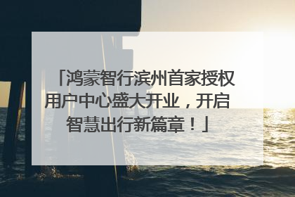 鸿蒙智行滨州首家授权用户中心盛大开业，开启智慧出行新篇章！