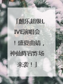 麒乐超级LIVE演唱会！盛夏曲靖，神仙阵容炸场来袭！