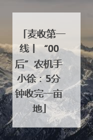 麦收第一线丨“00后”农机手小徐：5分钟收完一亩地