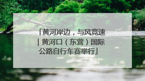黄河岸边，与风竞速｜黄河口（东营）国际公路自行车赛举行