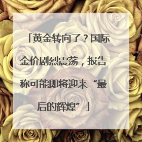 黄金转向了？国际金价剧烈震荡，报告称可能即将迎来“最后的辉煌”