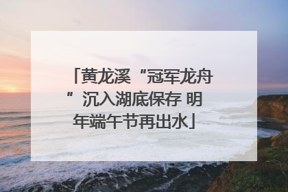 黄龙溪“冠军龙舟”沉入湖底保存 明年端午节再出水