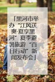 黑河市举办“江风送爽·夏享黑河”夏季避暑旅游“百日行动”新闻发布会