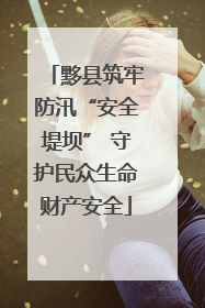 黟县筑牢防汛“安全堤坝” 守护民众生命财产安全
