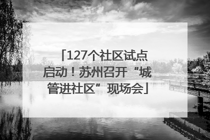 127个社区试点启动！苏州召开“城管进社区”现场会