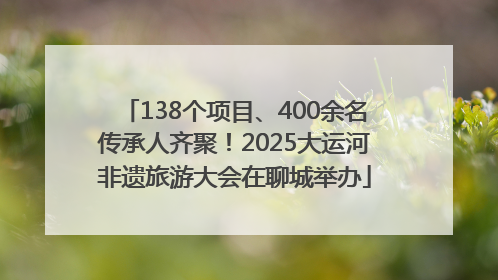 138个项目、400余名传承人齐聚！2025大运河非遗旅游大会在聊城举办