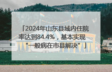 2024年山东县域内住院率达到84.4%，基本实现“一般病在市县解决”