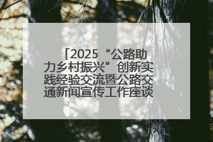 2025“公路助力乡村振兴”创新实践经验交流暨公路交通新闻宣传工作座谈会在十堰市举行