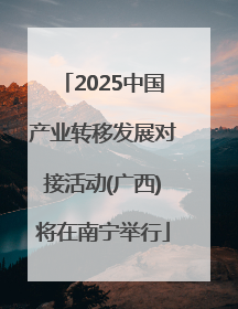 2025中国产业转移发展对接活动(广西)将在南宁举行