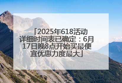 2025年618活动详细时间表已确定：6月17日晚8点开始买最便宜优惠力度最大