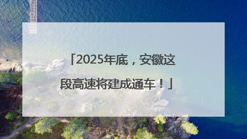 2025年底，安徽这段高速将建成通车！