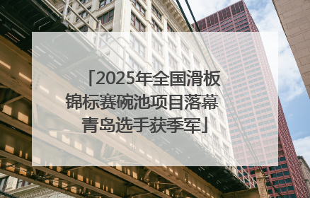 2025年全国滑板锦标赛碗池项目落幕 青岛选手获季军