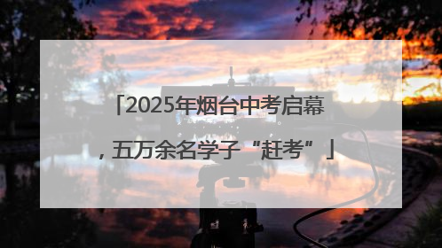 2025年烟台中考启幕，五万余名学子“赶考”