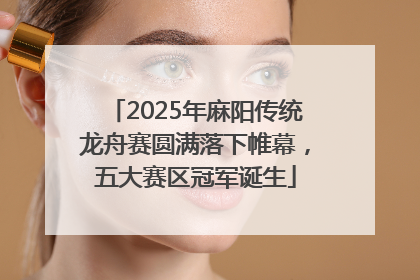 2025年麻阳传统龙舟赛圆满落下帷幕，五大赛区冠军诞生