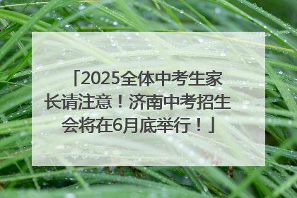 2025全体中考生家长请注意！济南中考招生会将在6月底举行！