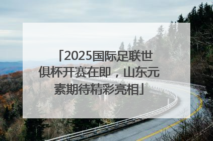 2025国际足联世俱杯开赛在即，山东元素期待精彩亮相