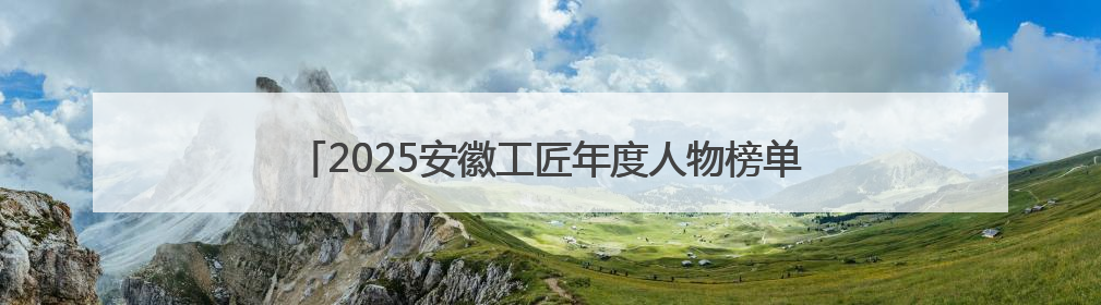 2025安徽工匠年度人物榜单揭晓：致敬匠心，共谱创新华章