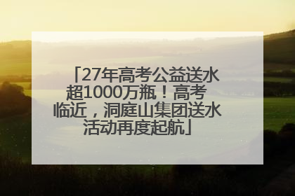 27年高考公益送水超1000万瓶！高考临近，洞庭山集团送水活动再度起航