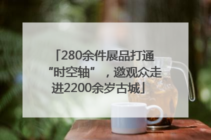 280余件展品打通“时空轴”，邀观众走进2200余岁古城
